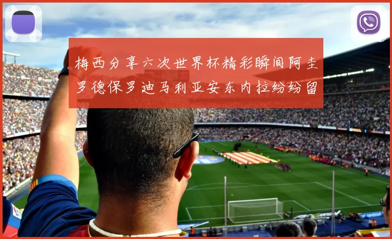 梅西分享六次世界杯精彩瞬间阿圭罗德保罗迪马利亚安东内拉纷纷留言互动