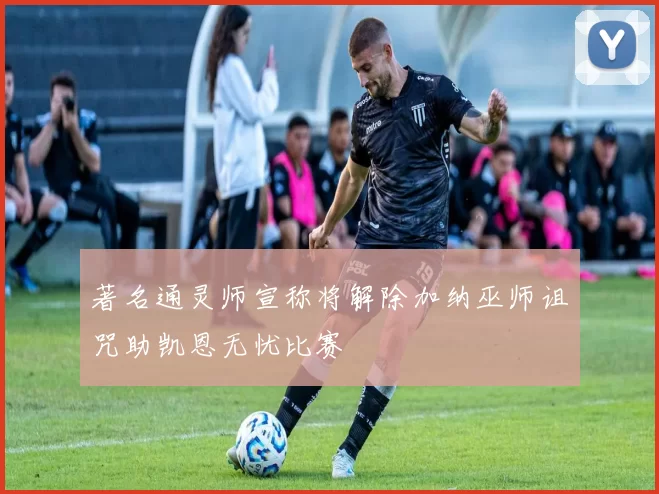 著名通灵师宣称将解除加纳巫师诅咒助凯恩无忧比赛