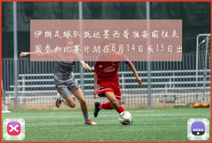 伊朗足球队抵达墨西哥准备前往美国参加比赛计划在6月14日或15日出发