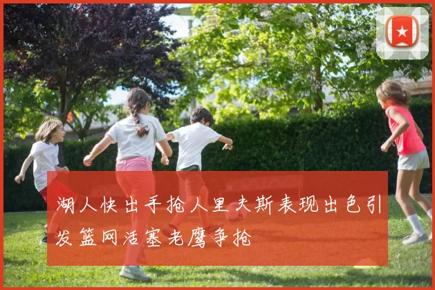 湖人快出手抢人里夫斯表现出色引发篮网活塞老鹰争抢