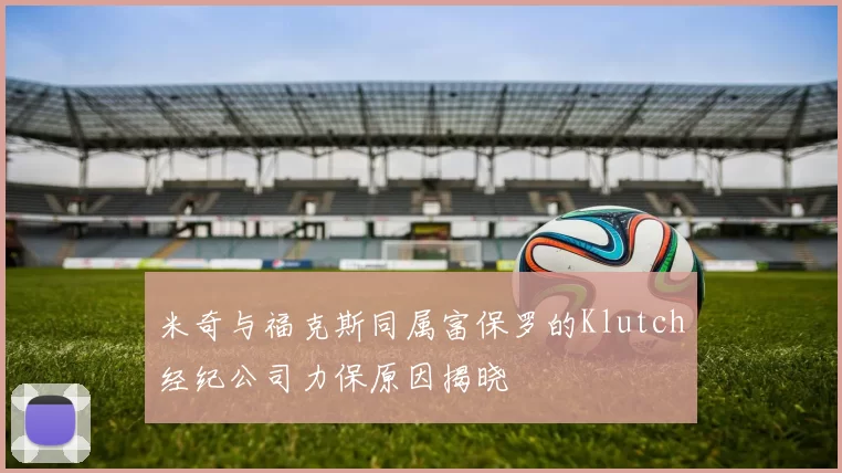 米奇与福克斯同属富保罗的Klutch经纪公司力保原因揭晓